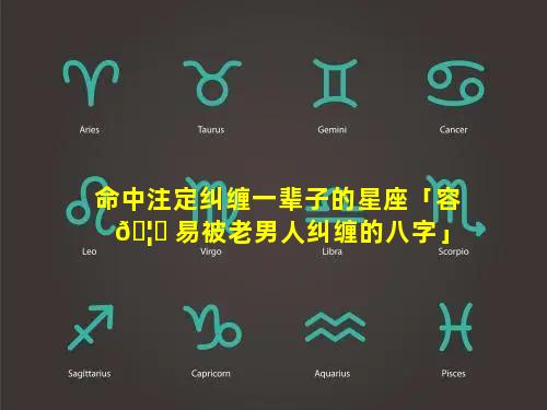 命中注定纠缠一辈子的星座「容 🦋 易被老男人纠缠的八字」